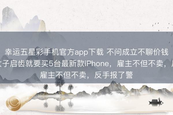 幸运五星彩手机官方app下载 不问成立不聊价钱，浙江一女子启齿就要买5台最新款iPhone，雇主不但不卖，<a href=