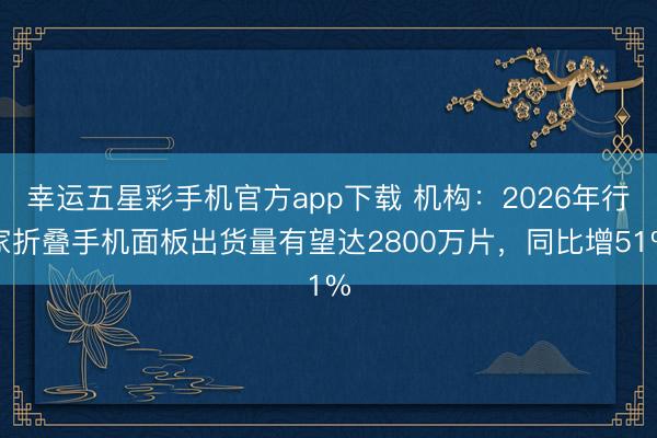 幸运五星彩手机官方app下载 机构：2026年行家折叠手机面板出货量有望达2800万片，同比增51%