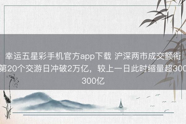 幸运五星彩手机官方app下载 沪深两市成交额衔接第20个交游日冲破2万亿，较上一日此时缩量超300亿
